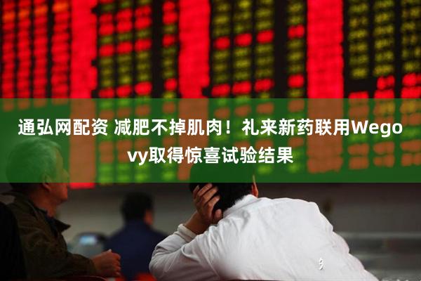 通弘网配资 减肥不掉肌肉！礼来新药联用Wegovy取得惊喜试验结果
