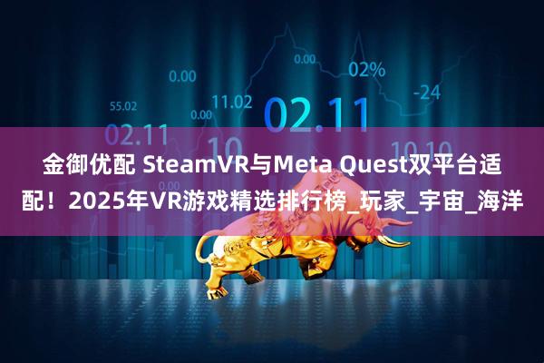 金御优配 SteamVR与Meta Quest双平台适配！2025年VR游戏精选排行榜_玩家_宇宙_海洋