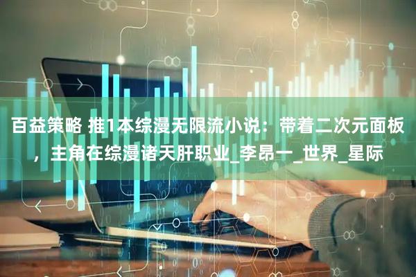 百益策略 推1本综漫无限流小说：带着二次元面板，主角在综漫诸天肝职业_李昂一_世界_星际