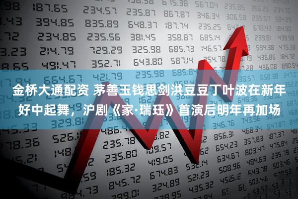 金桥大通配资 茅善玉钱思剑洪豆豆丁叶波在新年好中起舞，沪剧《家·瑞珏》首演后明年再加场