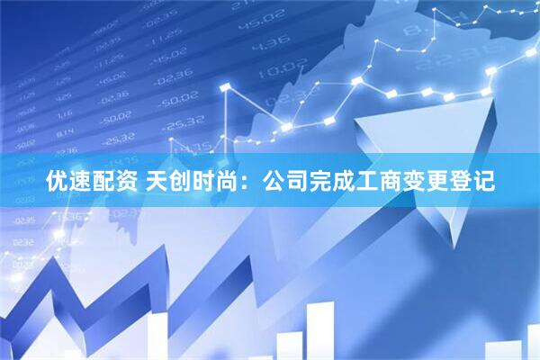优速配资 天创时尚：公司完成工商变更登记