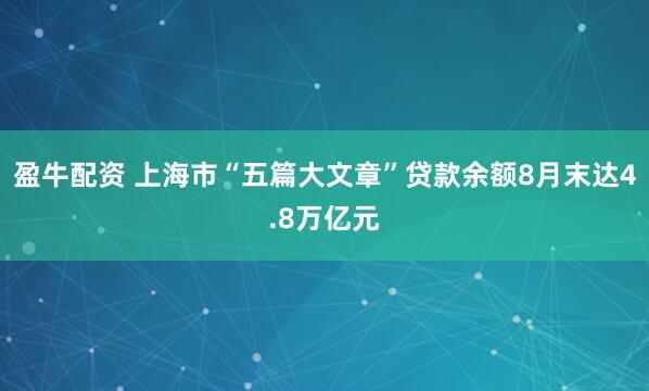 盈牛配资 上海市“五篇大文章”贷款余额8月末达4.8万亿元
