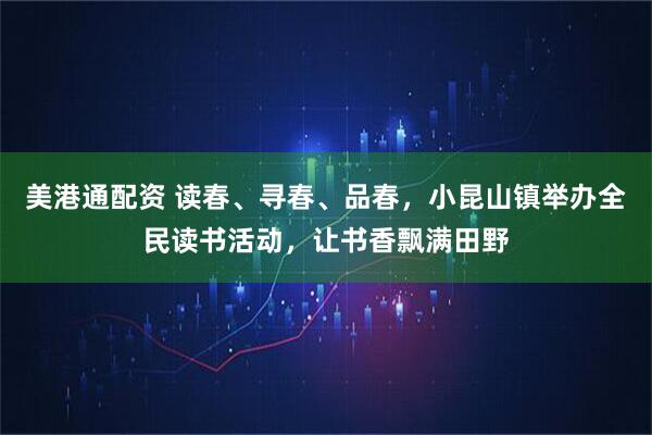 美港通配资 读春、寻春、品春，小昆山镇举办全民读书活动，让书香飘满田野