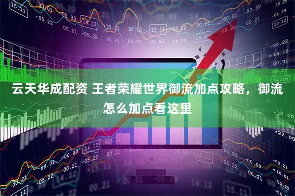 云天华成配资 王者荣耀世界御流加点攻略，御流怎么加点看这里