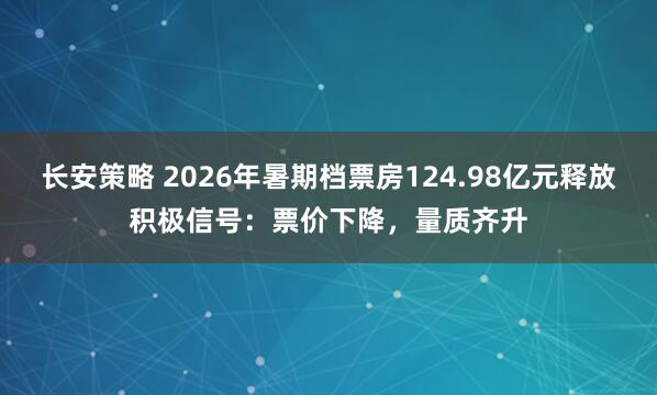 长安策略 2026年暑期档票房124.98亿元释放积极信号：票价下降，量质齐升