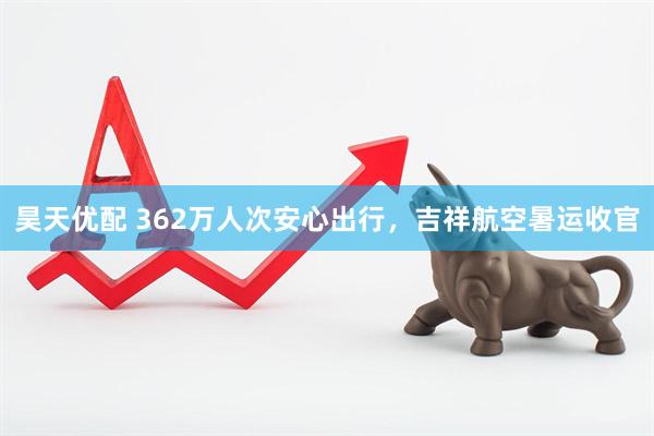 昊天优配 362万人次安心出行，吉祥航空暑运收官